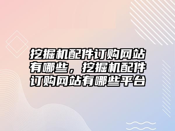 挖掘機配件訂購網(wǎng)站有哪些，挖掘機配件訂購網(wǎng)站有哪些平臺