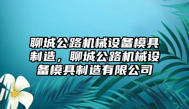 聊城公路機(jī)械設(shè)備模具制造，聊城公路機(jī)械設(shè)備模具制造有限公司