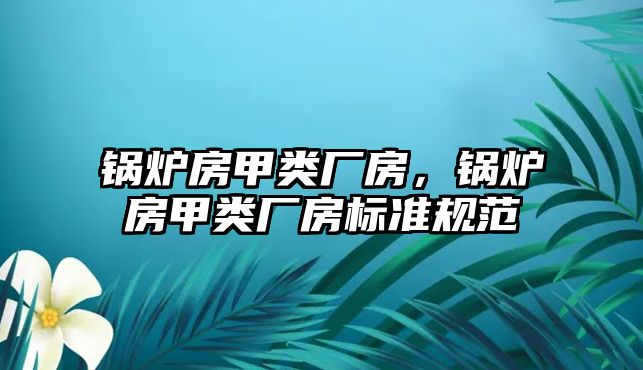 鍋爐房甲類廠房，鍋爐房甲類廠房標(biāo)準(zhǔn)規(guī)范