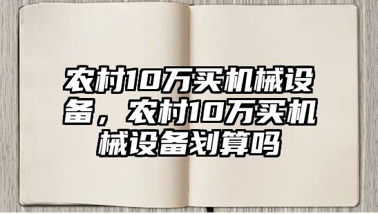 農(nóng)村10萬買機械設(shè)備，農(nóng)村10萬買機械設(shè)備劃算嗎