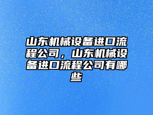 山東機(jī)械設(shè)備進(jìn)口流程公司，山東機(jī)械設(shè)備進(jìn)口流程公司有哪些