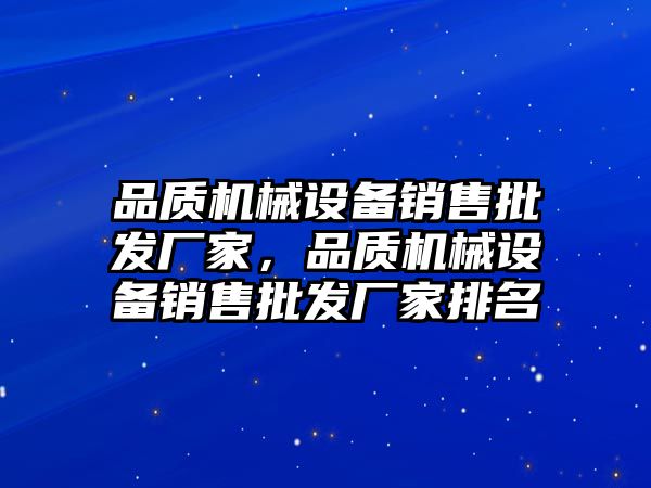 品質(zhì)機械設(shè)備銷售批發(fā)廠家，品質(zhì)機械設(shè)備銷售批發(fā)廠家排名