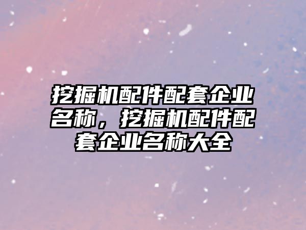 挖掘機(jī)配件配套企業(yè)名稱，挖掘機(jī)配件配套企業(yè)名稱大全