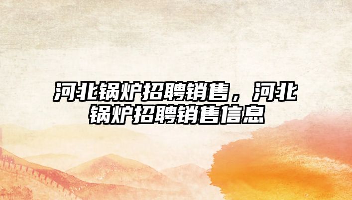 河北鍋爐招聘銷(xiāo)售，河北鍋爐招聘銷(xiāo)售信息