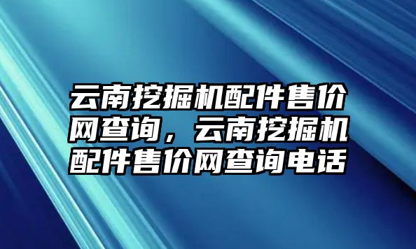 云南挖掘機(jī)配件售價(jià)網(wǎng)查詢，云南挖掘機(jī)配件售價(jià)網(wǎng)查詢電話