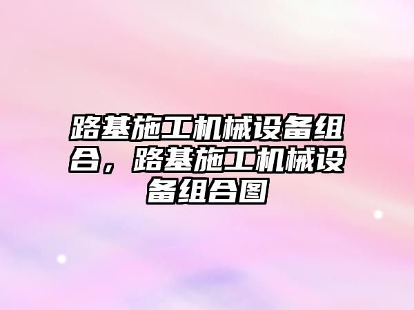 路基施工機械設(shè)備組合，路基施工機械設(shè)備組合圖