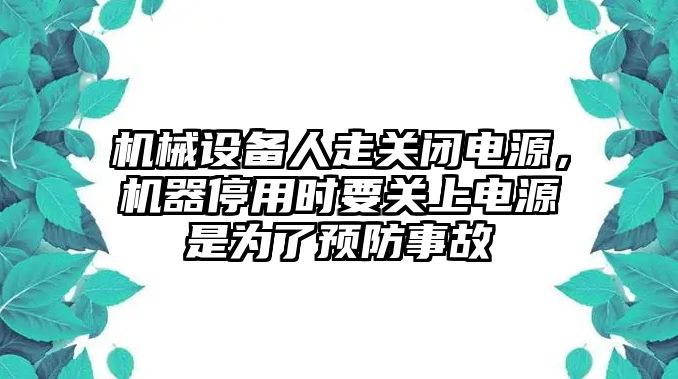 機械設備人走關閉電源，機器停用時要關上電源是為了預防事故