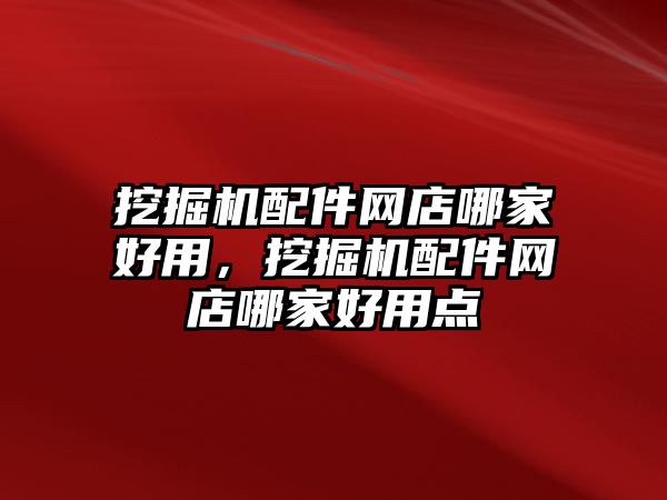 挖掘機配件網(wǎng)店哪家好用，挖掘機配件網(wǎng)店哪家好用點