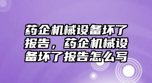 藥企機械設備壞了報告，藥企機械設備壞了報告怎么寫