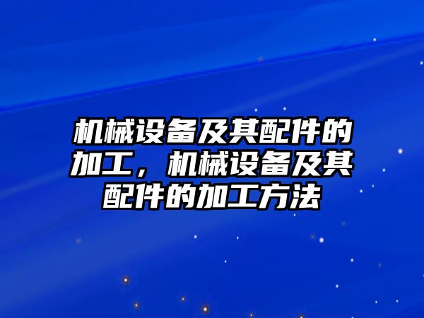 機(jī)械設(shè)備及其配件的加工，機(jī)械設(shè)備及其配件的加工方法