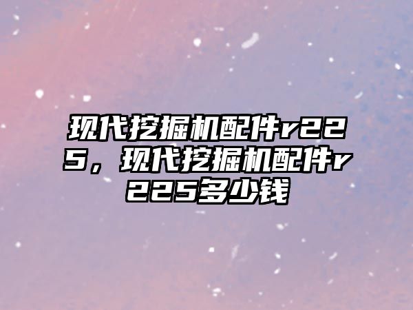 現(xiàn)代挖掘機(jī)配件r225，現(xiàn)代挖掘機(jī)配件r225多少錢(qián)