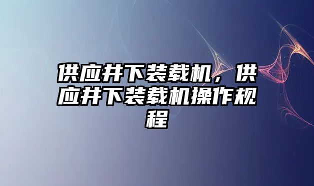 供應(yīng)井下裝載機(jī)，供應(yīng)井下裝載機(jī)操作規(guī)程