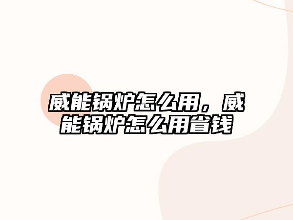 威能鍋爐怎么用，威能鍋爐怎么用省錢