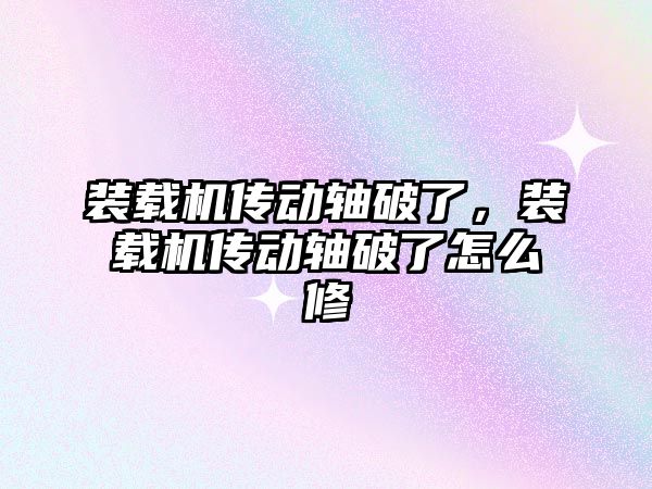 裝載機傳動軸破了，裝載機傳動軸破了怎么修