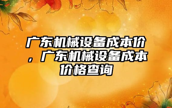 廣東機械設(shè)備成本價，廣東機械設(shè)備成本價格查詢