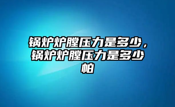 鍋爐爐膛壓力是多少，鍋爐爐膛壓力是多少帕