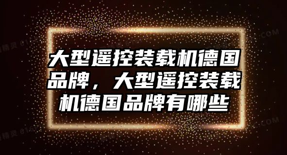 大型遙控裝載機(jī)德國品牌，大型遙控裝載機(jī)德國品牌有哪些