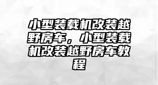 小型裝載機(jī)改裝越野房車，小型裝載機(jī)改裝越野房車教程