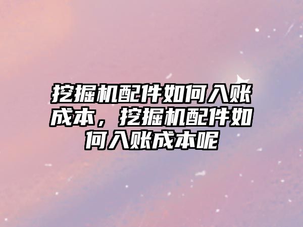 挖掘機配件如何入賬成本，挖掘機配件如何入賬成本呢