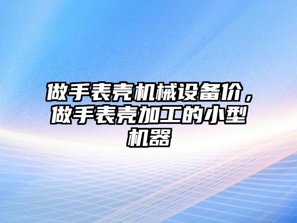 做手表殼機械設(shè)備價，做手表殼加工的小型機器