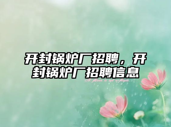 開封鍋爐廠招聘，開封鍋爐廠招聘信息