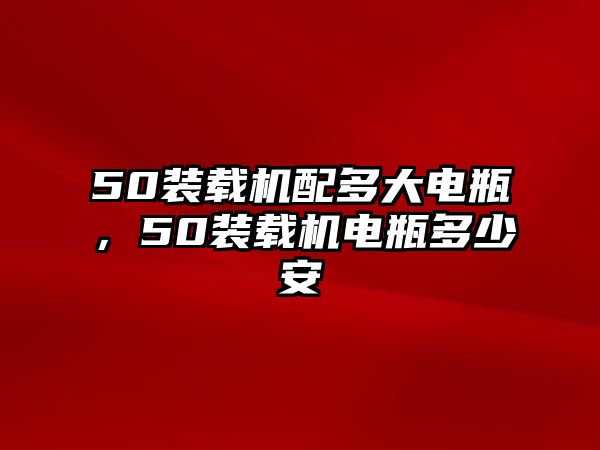 50裝載機配多大電瓶，50裝載機電瓶多少安