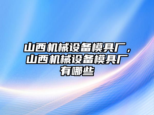 山西機(jī)械設(shè)備模具廠，山西機(jī)械設(shè)備模具廠有哪些