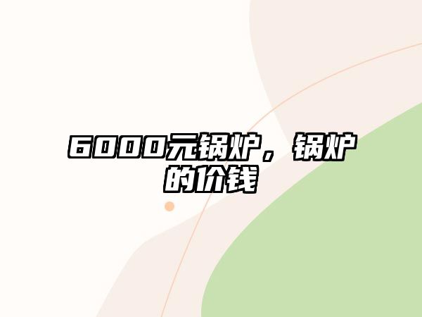 6000元鍋爐，鍋爐的價錢