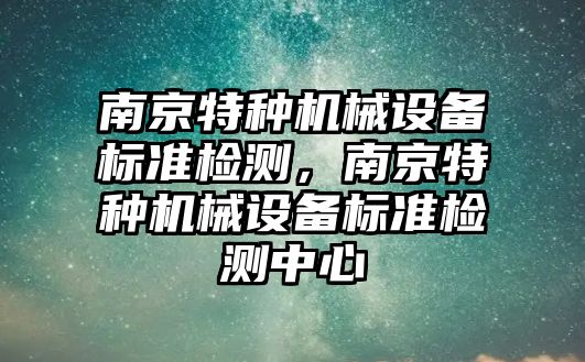 南京特種機械設備標準檢測，南京特種機械設備標準檢測中心