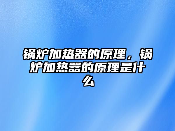 鍋爐加熱器的原理，鍋爐加熱器的原理是什么