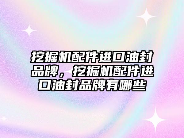 挖掘機配件進口油封品牌，挖掘機配件進口油封品牌有哪些