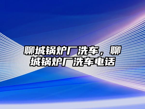 聊城鍋爐廠洗車，聊城鍋爐廠洗車電話