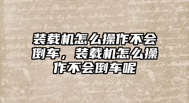 裝載機(jī)怎么操作不會(huì)倒車，裝載機(jī)怎么操作不會(huì)倒車呢