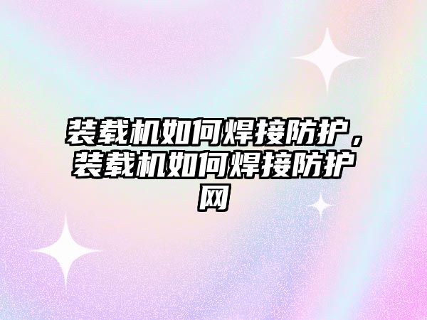 裝載機(jī)如何焊接防護(hù)，裝載機(jī)如何焊接防護(hù)網(wǎng)