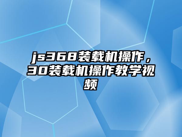 js368裝載機(jī)操作，30裝載機(jī)操作教學(xué)視頻