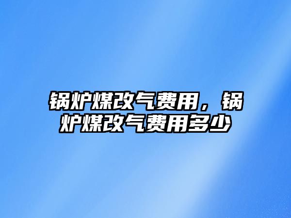 鍋爐煤改氣費(fèi)用，鍋爐煤改氣費(fèi)用多少