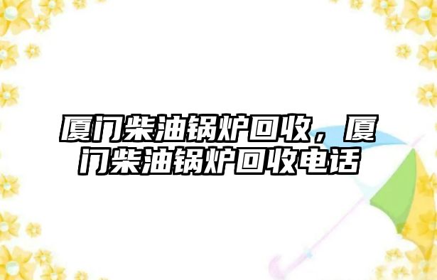 廈門柴油鍋爐回收，廈門柴油鍋爐回收電話