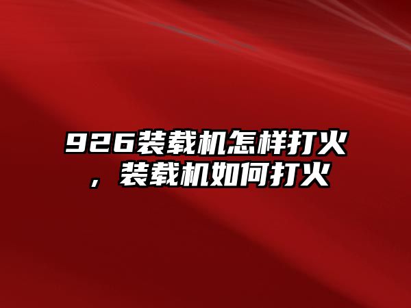 926裝載機(jī)怎樣打火，裝載機(jī)如何打火