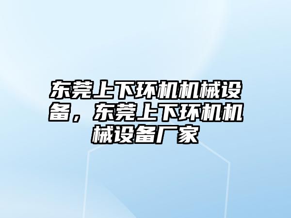 東莞上下環(huán)機(jī)機(jī)械設(shè)備，東莞上下環(huán)機(jī)機(jī)械設(shè)備廠家