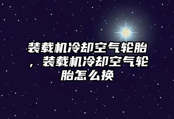 裝載機冷卻空氣輪胎，裝載機冷卻空氣輪胎怎么換