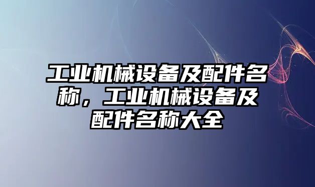 工業(yè)機(jī)械設(shè)備及配件名稱，工業(yè)機(jī)械設(shè)備及配件名稱大全