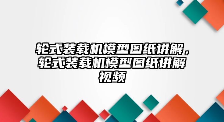 輪式裝載機(jī)模型圖紙講解，輪式裝載機(jī)模型圖紙講解視頻