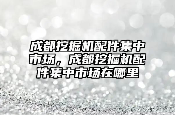 成都挖掘機配件集中市場，成都挖掘機配件集中市場在哪里