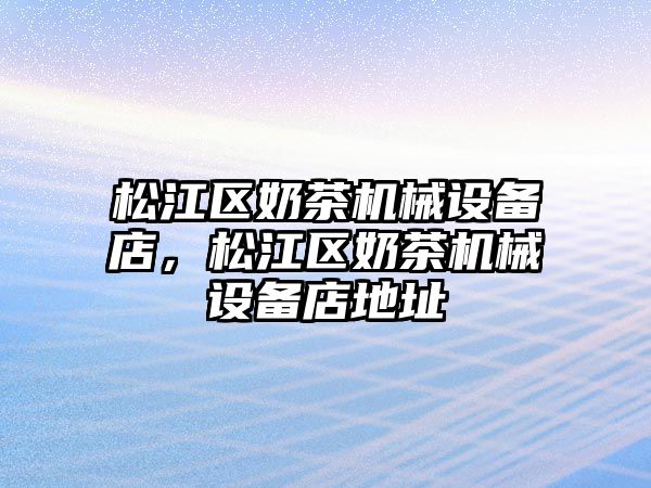 松江區(qū)奶茶機(jī)械設(shè)備店，松江區(qū)奶茶機(jī)械設(shè)備店地址