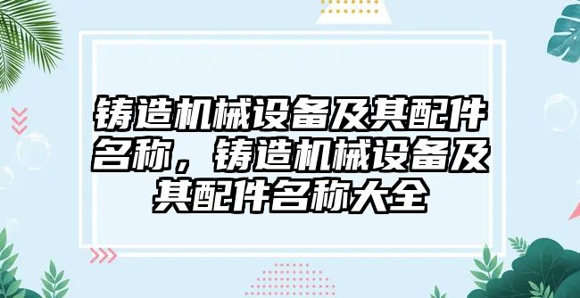 鑄造機械設(shè)備及其配件名稱，鑄造機械設(shè)備及其配件名稱大全