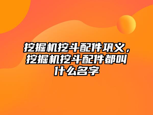 挖掘機(jī)挖斗配件鞏義，挖掘機(jī)挖斗配件都叫什么名字