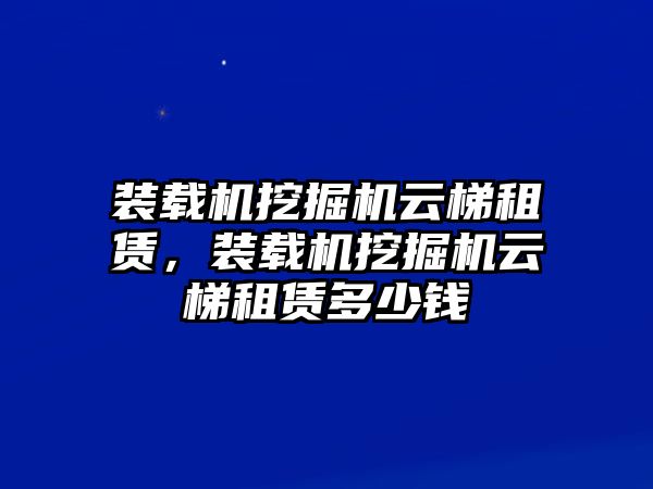 裝載機挖掘機云梯租賃，裝載機挖掘機云梯租賃多少錢