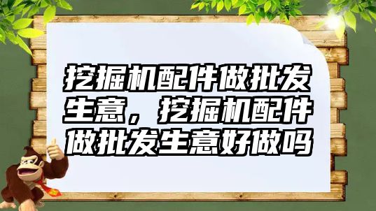 挖掘機配件做批發(fā)生意，挖掘機配件做批發(fā)生意好做嗎