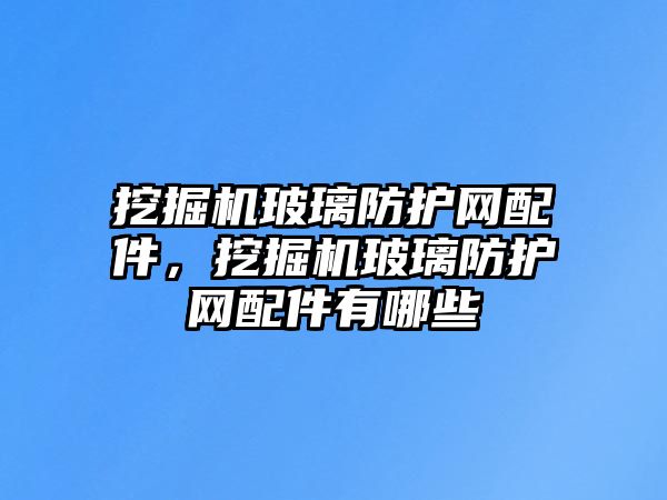 挖掘機玻璃防護網配件，挖掘機玻璃防護網配件有哪些