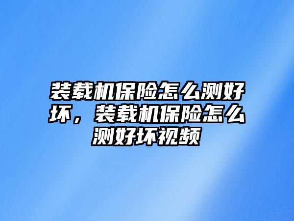 裝載機保險怎么測好壞，裝載機保險怎么測好壞視頻